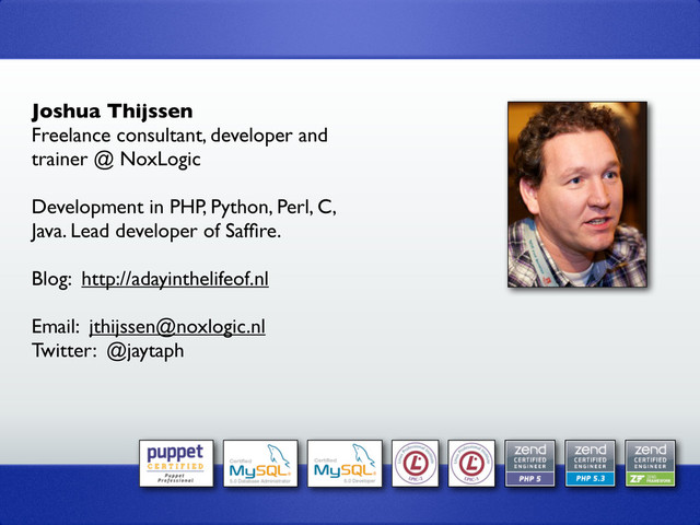 Joshua Thijssen
Freelance consultant, developer and
trainer @ NoxLogic
Development in PHP, Python, Perl, C,
Java. Lead developer of Safﬁre.
Blog: http://adayinthelifeof.nl
Email: jthijssen@noxlogic.nl
Twitter: @jaytaph

