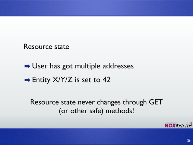 ➡ User has got multiple addresses
➡ Entity X/Y/Z is set to 42
26
Resource state
Resource state never changes through GET
(or other safe) methods!
