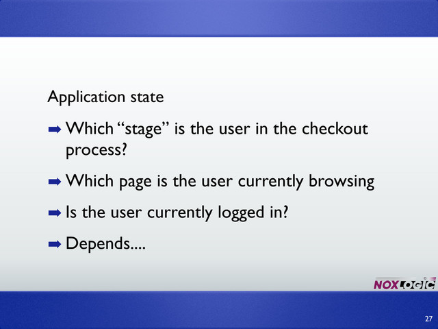 ➡ Which “stage” is the user in the checkout
process?
➡ Which page is the user currently browsing
➡ Is the user currently logged in?
➡ Depends....
27
Application state

