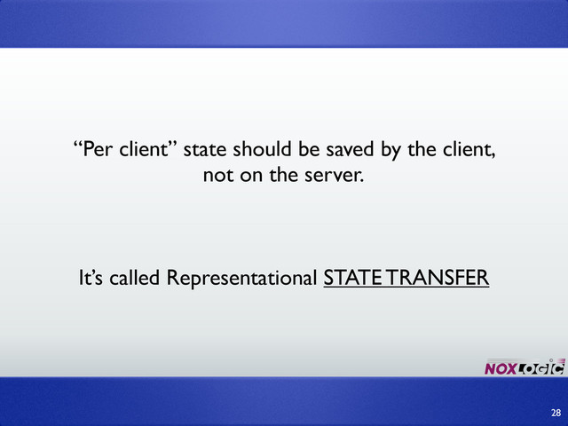 28
“Per client” state should be saved by the client,
not on the server.
It’s called Representational STATE TRANSFER
