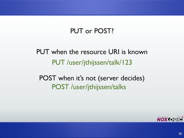 30
PUT or POST?
PUT when the resource URI is known
POST when it’s not (server decides)
PUT /user/jthijssen/talk/123
POST /user/jthijssen/talks
