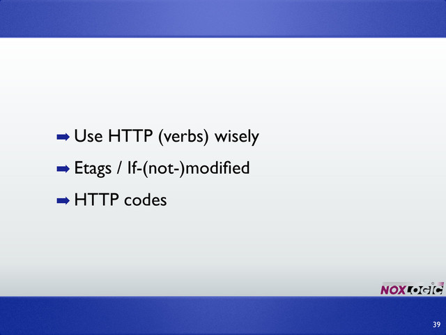 ➡ Use HTTP (verbs) wisely
➡ Etags / If-(not-)modiﬁed
➡ HTTP codes
39
