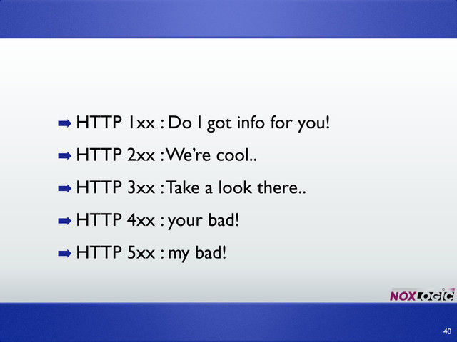 ➡ HTTP 1xx : Do I got info for you!
➡ HTTP 2xx : We’re cool..
➡ HTTP 3xx : Take a look there..
➡ HTTP 4xx : your bad!
➡ HTTP 5xx : my bad!
40
