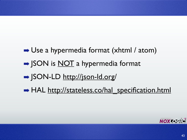 ➡ Use a hypermedia format (xhtml / atom)
➡ JSON is NOT a hypermedia format
➡ JSON-LD http://json-ld.org/
➡ HAL http://stateless.co/hal_speciﬁcation.html
43
