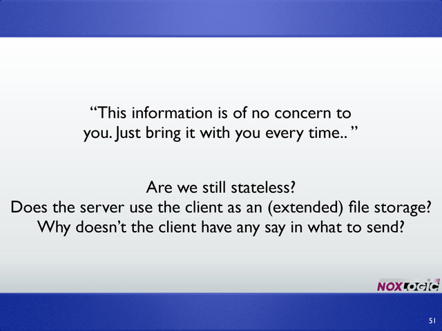 51
“This information is of no concern to
you. Just bring it with you every time.. ”
Are we still stateless?
Does the server use the client as an (extended) ﬁle storage?
Why doesn’t the client have any say in what to send?
