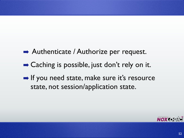 ➡ Authenticate / Authorize per request.
➡ Caching is possible, just don’t rely on it.
➡ If you need state, make sure it’s resource
state, not session/application state.
52
