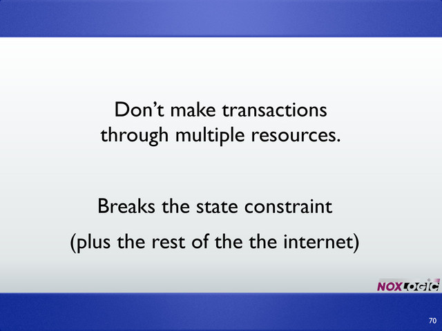 70
Don’t make transactions
through multiple resources.
Breaks the state constraint
(plus the rest of the the internet)
