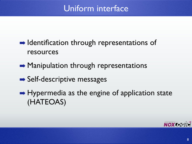 Uniform interface
8
➡ Identiﬁcation through representations of
resources
➡ Manipulation through representations
➡ Self-descriptive messages
➡ Hypermedia as the engine of application state
(HATEOAS)

