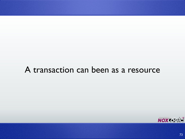 73
A transaction can been as a resource

