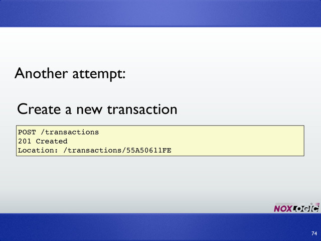 74
POST /transactions
201 Created
Location: /transactions/55A50611FE
Create a new transaction
Another attempt:
