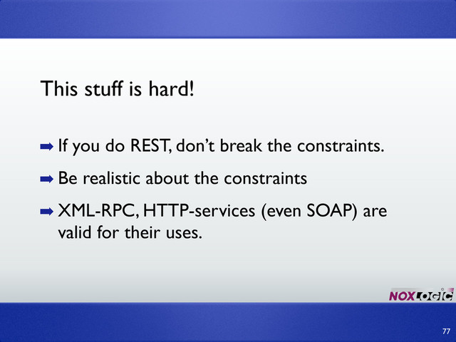 77
➡ If you do REST, don’t break the constraints.
➡ Be realistic about the constraints
➡ XML-RPC, HTTP-services (even SOAP) are
valid for their uses.
This stuff is hard!
