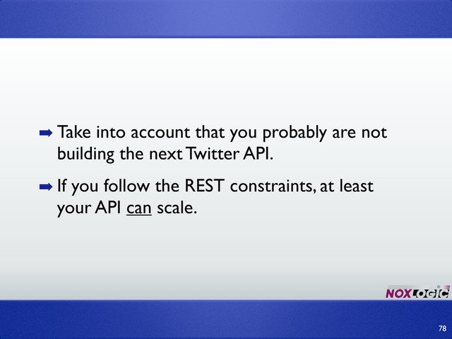 78
➡ Take into account that you probably are not
building the next Twitter API.
➡ If you follow the REST constraints, at least
your API can scale.
