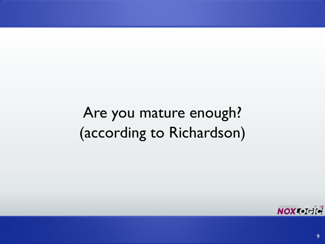Are you mature enough?
9
(according to Richardson)
