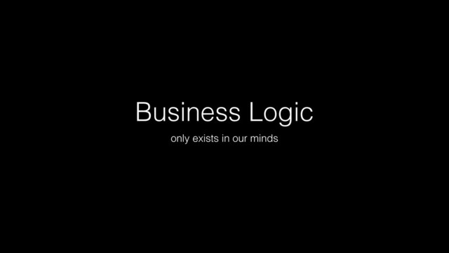 Business Logic
only exists in our minds
