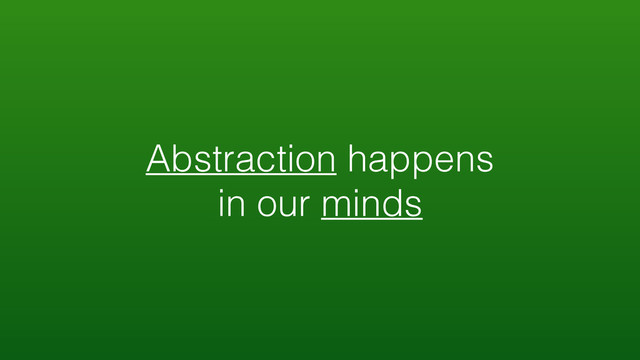 Abstraction happens
in our minds
