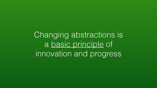 Changing abstractions is
a basic principle of
innovation and progress
