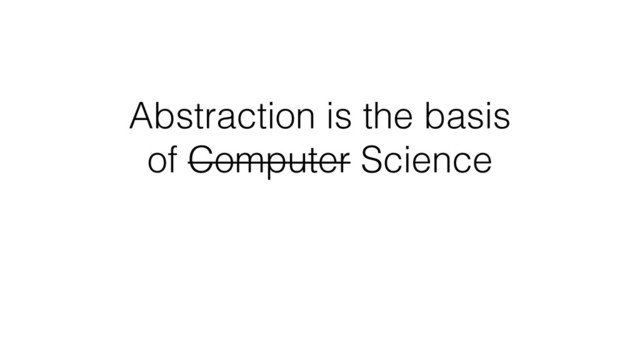 Abstraction is the basis
of Computer Science

