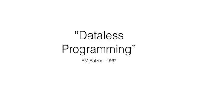 “Dataless
Programming”
RM Balzer - 1967
