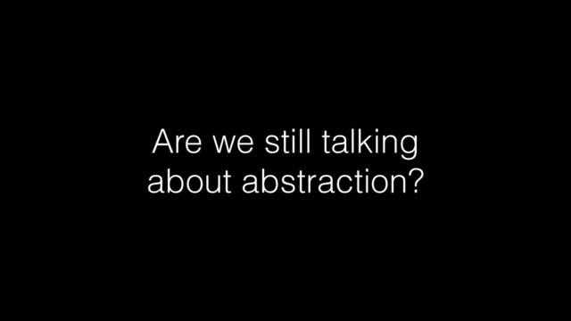 Are we still talking
about abstraction?

