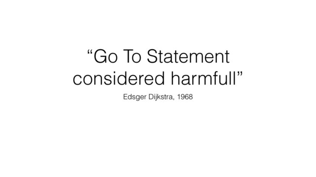 “Go To Statement
considered harmfull”
Edsger Dijkstra, 1968
