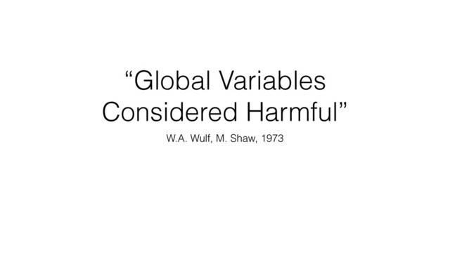 “Global Variables
Considered Harmful”
W.A. Wulf, M. Shaw, 1973
