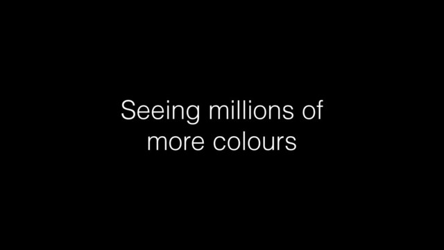 Seeing millions of
more colours
