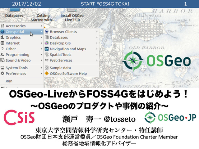 2017/12/02 START FOSS4G TOKAI 1
04(FP-JWF͔Β'044(Λ͸͡ΊΑ͏ʂ
ʙ04(FPͷϓϩμΫτ΍ࣄྫͷ঺հʙ
੉ށ णҰ !UPTTFUP
౦ژେֶۭؒ৘ใՊֶݚڀηϯλʔɾಛ೚ߨࢣ
OSGeo財団日本支部運営委員／OSGeo Foundation Charter Member
総務省地域情報化アドバイザー
