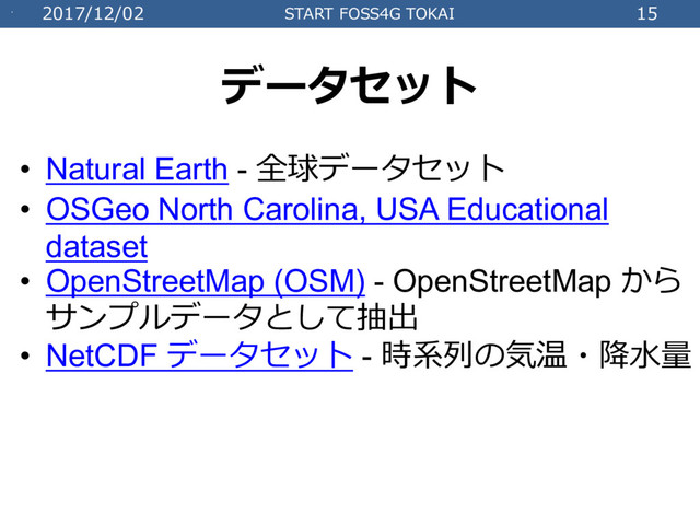 2017/12/02 START FOSS4G TOKAI 15
データセット
• Natural Earth - 全球データセット
• OSGeo North Carolina, USA Educational
dataset
• OpenStreetMap (OSM) - OpenStreetMap から
サンプルデータとして抽出
• NetCDF データセット - 時系列の気温・降⽔量

