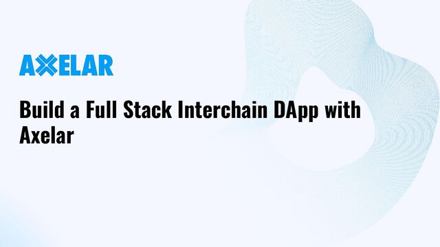 Build a Full Stack Interchain DApp with
Axelar
