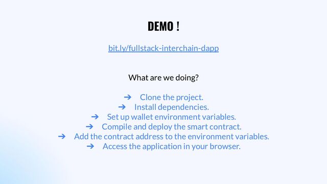 DEMO !
bit.ly/fullstack-interchain-dapp
What are we doing?
➔ Clone the project.
➔ Install dependencies.
➔ Set up wallet environment variables.
➔ Compile and deploy the smart contract.
➔ Add the contract address to the environment variables.
➔ Access the application in your browser.

