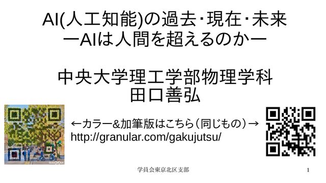 学員会東京北区支部 1
AI(人工知能)の過去・現在・未来
—AIは人間を超えるのか—
中央大学理工学部物理学科
田口善弘
←カラー&加筆版はこちら（同じもの）→
http://granular.com/gakujutsu/
