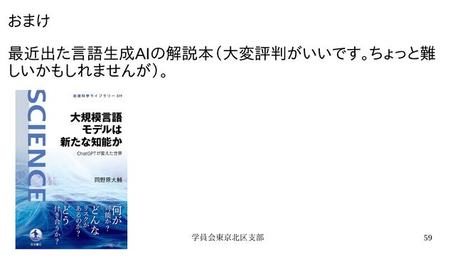学員会東京北区支部 59
おまけ
最近出た言語生成AIの解説本（大変評判がいいです。ちょっと難
しいかもしれませんが）。
