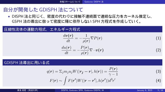 ֤छεΩʔϜʹ͍ͭͯ Godunov DISPH ๏
ࣗ෼͕։ൃͨ͠ GDISPH ๏ʹ͍ͭͯ
• DISPH ๏ͱಉ͘͡ɺີ౓ͷ୅ΘΓʹ઀৮ෆ࿈ଓ໘Ͱ࿈ଓͳѹྗΛΧʔωϧਪఆ͠ɺ
GSPH ๏ͷಋग़ʹ฿ͬͯີ౓ʹཅʹґଘ͠ͳ͍ SPH ํఔࣜΛ࡞੒͍ͯ͘͠ɻ
ѹॖੑྲྀମͷӡಈํఔࣜɺΤωϧΪʔํఔࣜ
dv(r)
dt
= −
1
ρ(r)
∇P(r) (1)
du(r)
dt
= −
P(r)
ρ(r)
∇ · v(r) (2)
GDISPH ๏ಋग़ʹ༻͍Δࣜ
q(r) = ΣjmjujW(|rj − r|, h(r)) =
P(r)
γ − 1
(3)
F(r) ∼
∫
F(r′)W(|r − r′|, h(r′))d3r′ (4)
౬ઙ ୓޺ (ஜ೾େֶ) DISPH, Godunov SPH, Godunov DISPH, IA January 6, 2023 5 / 16
