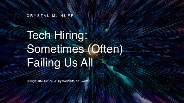@CrystalMHuff, @CrystalVisits
C R Y S T A L M . H U F F
Tech Hiring:
Sometimes (Often)
Failing Us All
@CrystalMHuff or @CrystalVisits on Twitter
