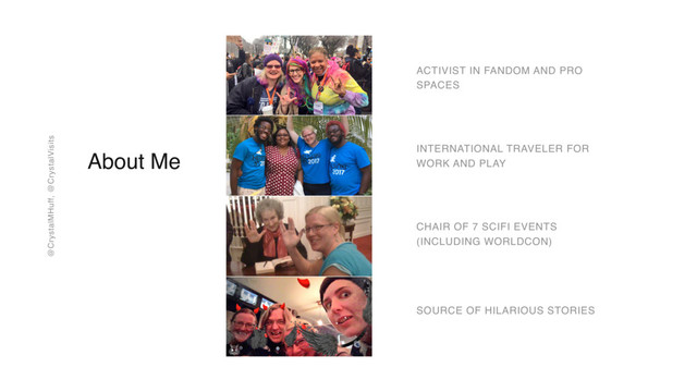 @CrystalMHuff, @CrystalVisits
ACTIVIST IN FANDOM AND PRO
SPACES
CHAIR OF 7 SCIFI EVENTS
(INCLUDING WORLDCON)
INTERNATIONAL TRAVELER FOR
WORK AND PLAY
About Me
SOURCE OF HILARIOUS STORIES
