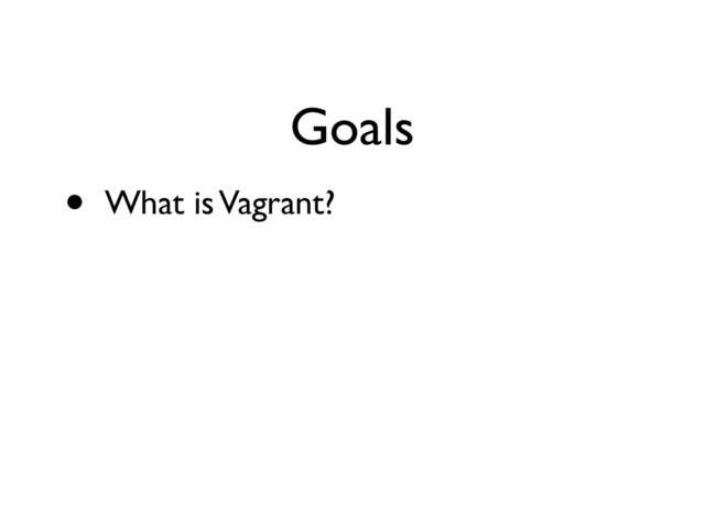Goals
• What is Vagrant?
