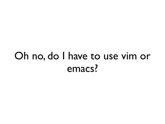Oh no, do I have to use vim or
emacs?
