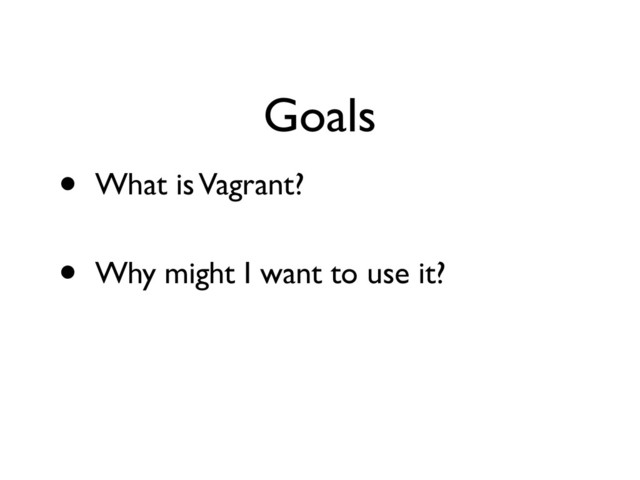 Goals
• What is Vagrant?	

• Why might I want to use it?
