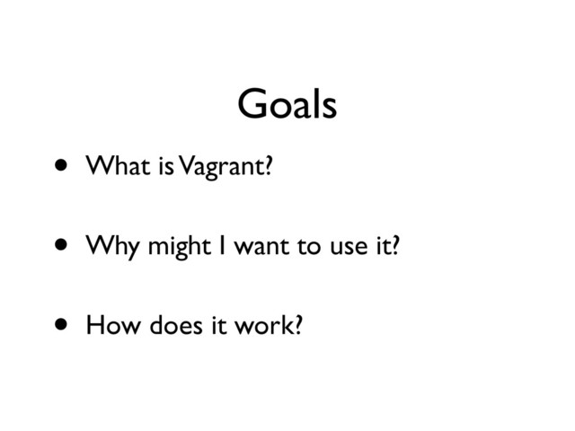 Goals
• What is Vagrant?	

• Why might I want to use it?	

• How does it work?
