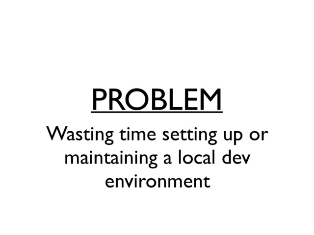 PROBLEM
Wasting time setting up or
maintaining a local dev
environment
