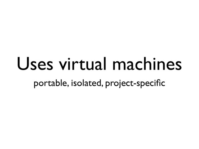 Uses virtual machines
portable, isolated, project-speciﬁc
