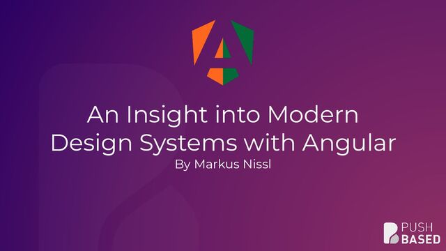 An Insight into Modern
Design Systems with Angular
By Markus Nissl
