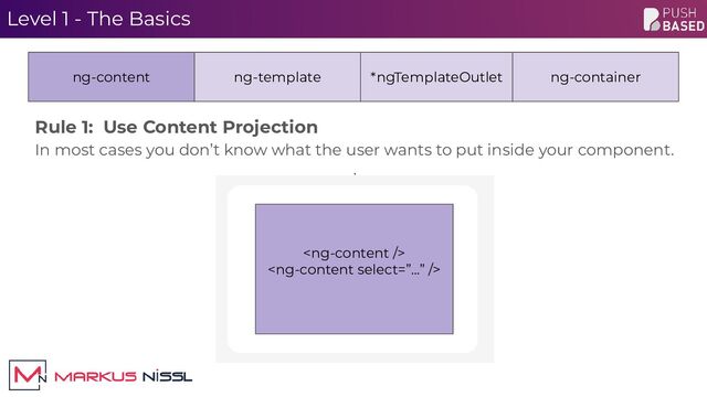 Level 1 - The Basics
Rule 1: Use Content Projection
In most cases you don’t know what the user wants to put inside your component.
ng-content ng-template


ng-container
*ngTemplateOutlet
