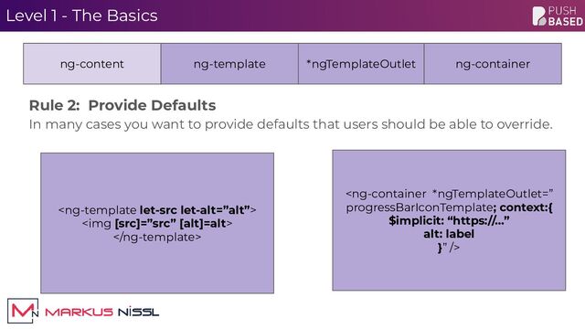 Level 1 - The Basics
Rule 2: Provide Defaults
In many cases you want to provide defaults that users should be able to override.
ng-content ng-template ng-container
*ngTemplateOutlet


<img>

