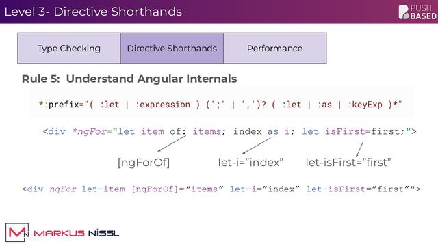 <div>
Level 3- Directive Shorthands
Type Checking Directive Shorthands Performance
[ngForOf] let-i=”index” let-isFirst=”ﬁrst”
<div>
Rule 5: Understand Angular Internals
</div>
</div>