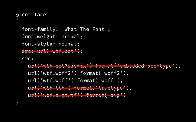 @font-face
{
font-family: 'What The Font';
font-weight: normal;
font-style: normal;
src: url('wtf.eot');
src:
url('wtf.eot?#iefix') format('embedded-opentype'),
url('wtf.woff2') format('woff2'),
url('wtf.woff') format('woff'),
url('wtf.ttf') format('truetype'),
url('wtf.svg#wtf') format('svg')
}
