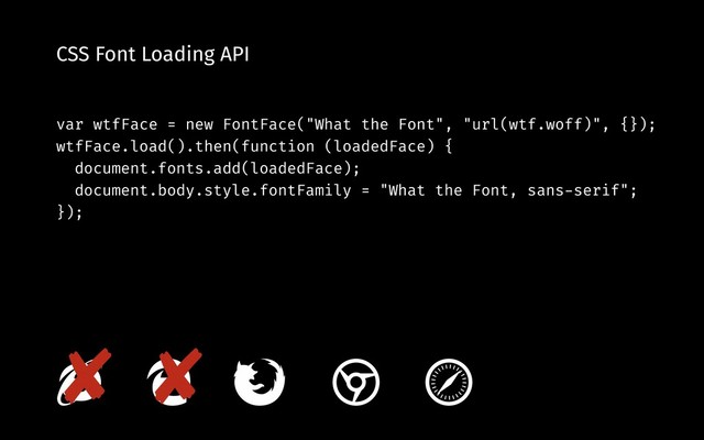 CSS Font Loading API
var wtfFace = new FontFace("What the Font", "url(wtf.woff)", {});
wtfFace.load().then(function (loadedFace) {
document.fonts.add(loadedFace);
document.body.style.fontFamily = "What the Font, sans-serif";
});
