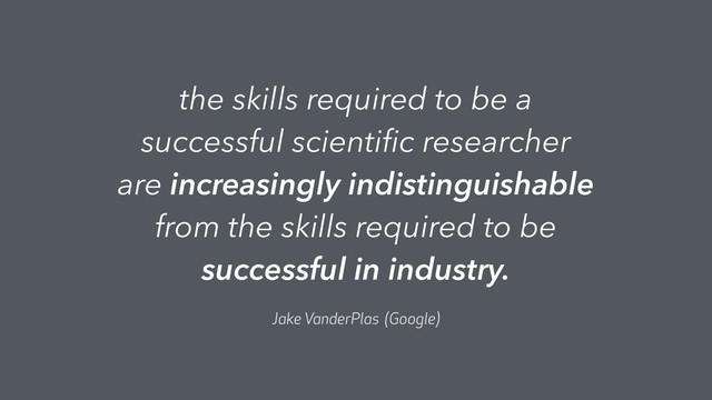 the skills required to be a
successful scientiﬁc researcher
are increasingly indistinguishable
from the skills required to be
successful in industry.
Jake VanderPlas (Google)
