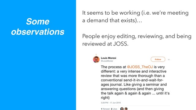 Some
observations
It seems to be working (i.e. we’re meeting
a demand that exists)…
People enjoy editing, reviewing, and being
reviewed at JOSS.
