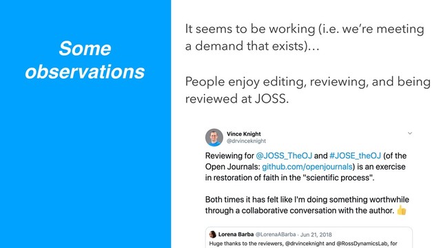 Some
observations
It seems to be working (i.e. we’re meeting
a demand that exists)…
People enjoy editing, reviewing, and being
reviewed at JOSS.
